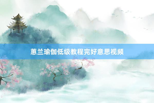 蕙兰瑜伽低级教程完好意思视频