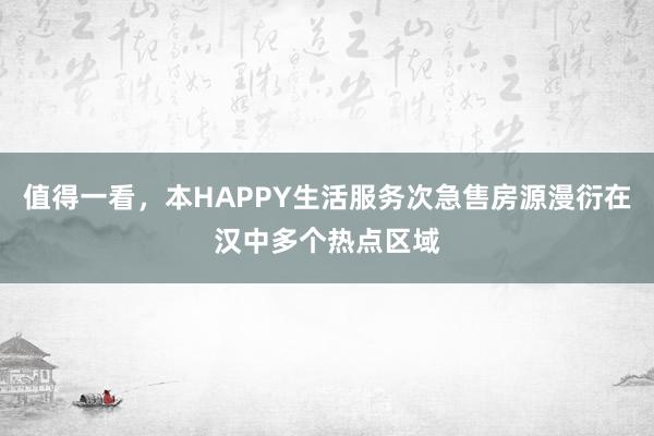 值得一看,本HAPPY生活服务次急售房源漫衍在汉中多个热点区域