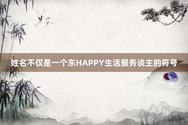 姓名不仅是一个东HAPPY生活服务谈主的符号