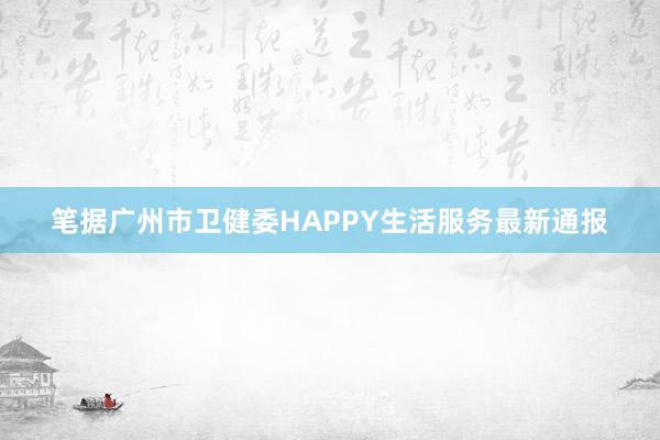 笔据广州市卫健委HAPPY生活服务最新通报