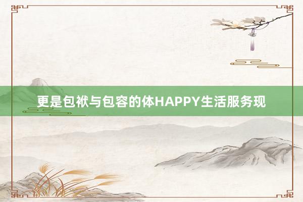更是包袱与包容的体HAPPY生活服务现