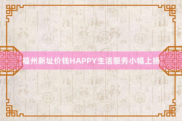 福州新址价钱HAPPY生活服务小幅上扬