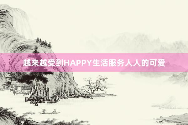越来越受到HAPPY生活服务人人的可爱