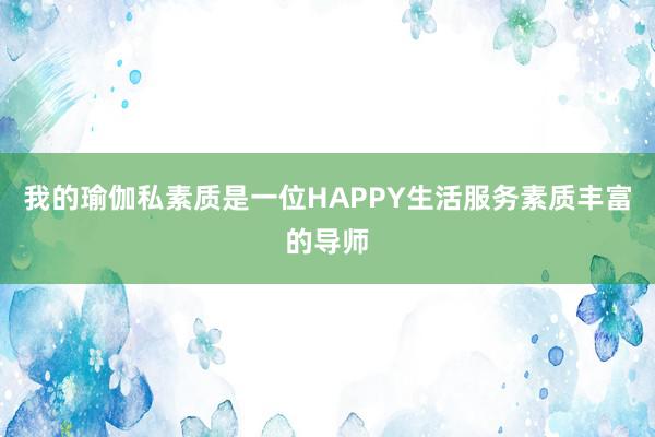我的瑜伽私素质是一位HAPPY生活服务素质丰富的导师