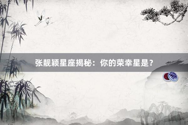张靓颖星座揭秘:你的荣幸星是?