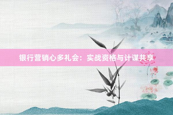 银行营销心多礼会：实战资格与计谋共享